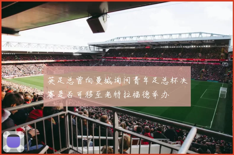英足总曾向曼城询问青年足总杯决赛是否可移至老特拉福德举办
