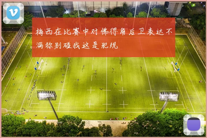 梅西在比赛中对佛得角后卫表达不满称别碰我这是犯规
