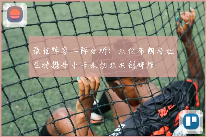 最佳阵容二阵分析：杰伦布朗与杜兰特携手小卡米切尔共创辉煌