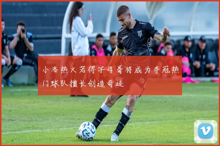 小洛热火若得字母哥将成为夺冠热门球队擅长创造奇迹