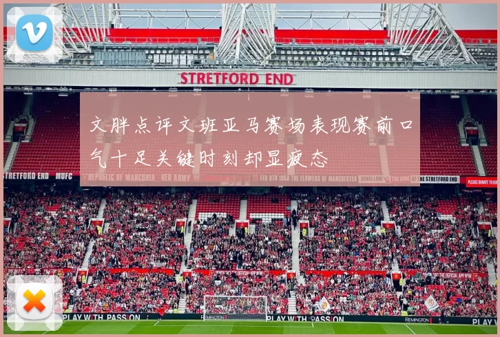 文胖点评文班亚马赛场表现赛前口气十足关键时刻却显疲态