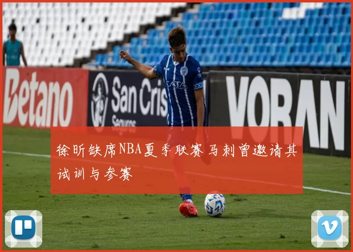徐昕缺席NBA夏季联赛马刺曾邀请其试训与参赛