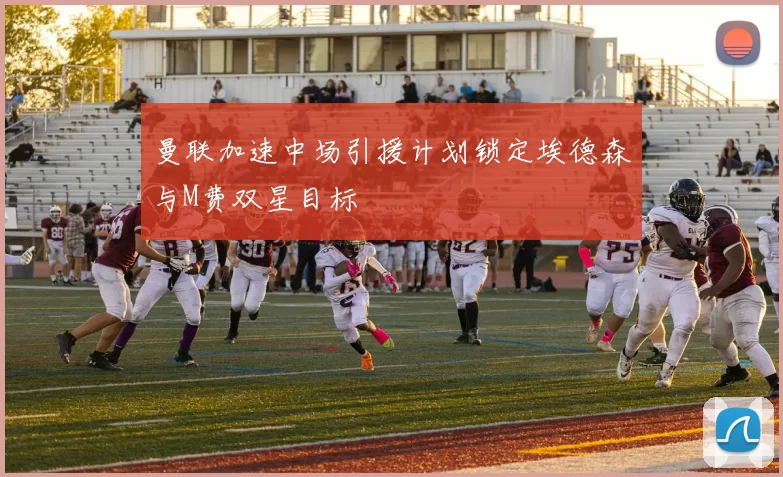 曼联加速中场引援计划锁定埃德森与M费双星目标