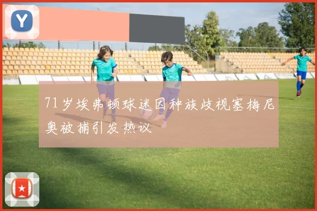 71岁埃弗顿球迷因种族歧视塞梅尼奥被捕引发热议