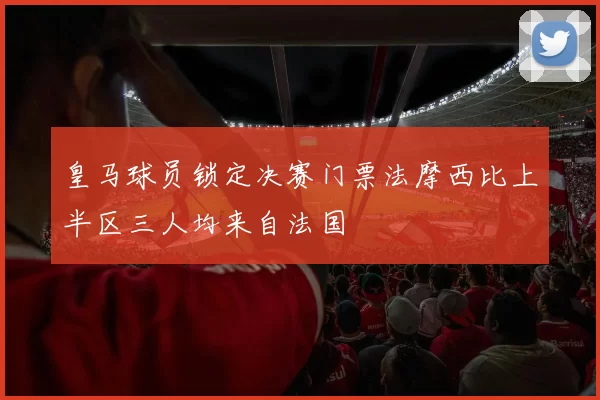 皇马球员锁定决赛门票法摩西比上半区三人均来自法国