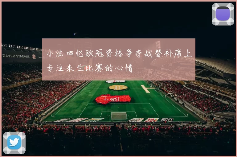 小法回忆欧冠资格争夺战替补席上专注米兰比赛的心情