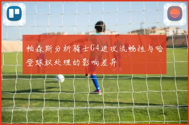 帕森斯分析骑士G4进攻流畅性与哈登球权处理的影响差异