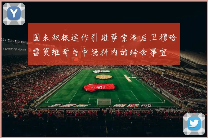 国米积极运作引进萨索洛后卫穆哈雷莫维奇与中场科内的转会事宜